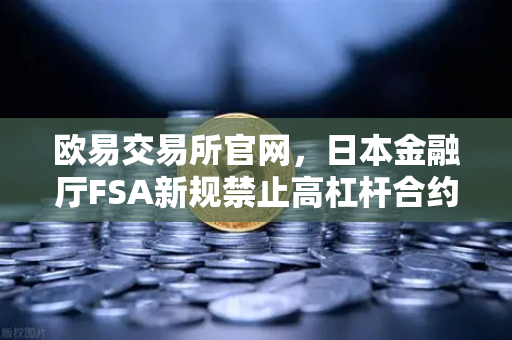 欧易交易所官网，日本金融厅FSA新规禁止高杠杆合约，全球加密市场格局重塑