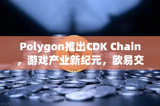 Polygon推出CDK Chain，游戏产业新纪元，欧易交易所生态赋能