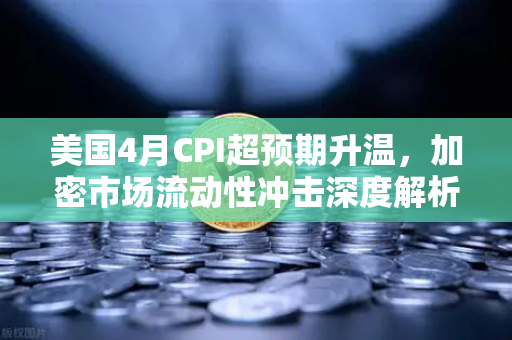美国4月CPI超预期升温，加密市场流动性冲击深度解析与欧易交易所应对策略