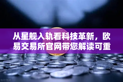 从星舰入轨看科技革新，欧易交易所官网带您解读可重复火箭如何重塑航天未来