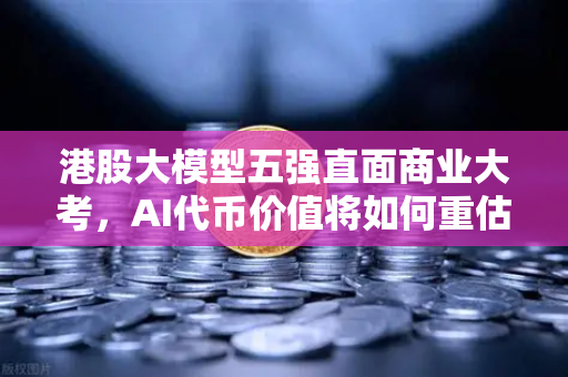 港股大模型五强直面商业大考，AI代币价值将如何重估？