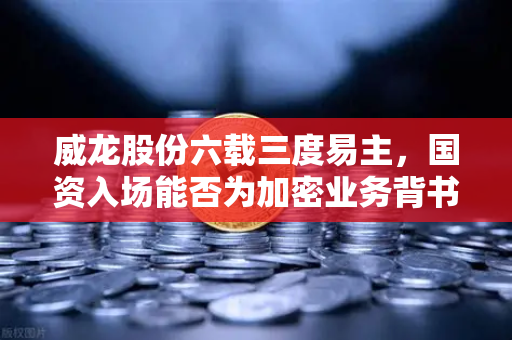 威龙股份六载三度易主，国资入场能否为加密业务背书？欧易交易所官网深度解析