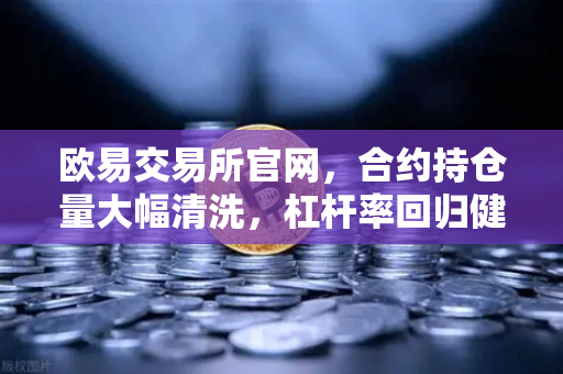 欧易交易所官网，合约持仓量大幅清洗，杠杆率回归健康水平