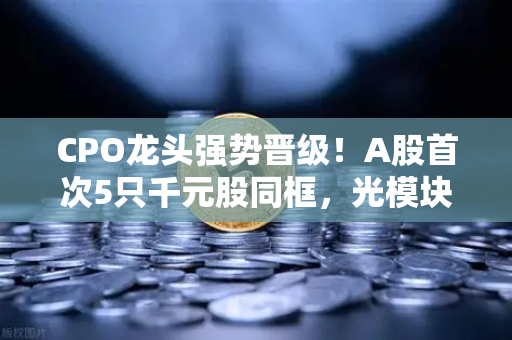 CPO龙头强势晋级！A股首次5只千元股同框，光模块与区块链数据传输的技术革命