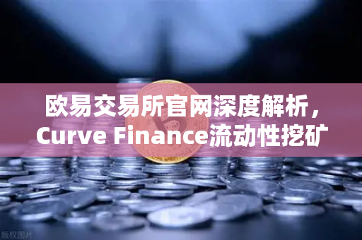 欧易交易所官网深度解析，Curve Finance流动性挖矿策略与CRV锁定周期优化指南