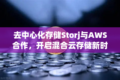 去中心化存储Storj与AWS合作，开启混合云存储新时代，欧易交易所助力数字资产管理
