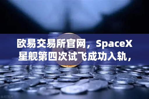 欧易交易所官网，SpaceX星舰第四次试飞成功入轨，可重复使用火箭技术迈向成熟