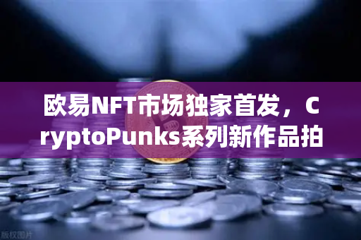 欧易NFT市场独家首发，CryptoPunks系列新作品拍卖，数字艺术收藏新纪元