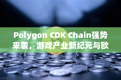 Polygon CDK Chain强势来袭，游戏产业新纪元与欧易交易所的联动机遇-第1张图片-欧易交易所