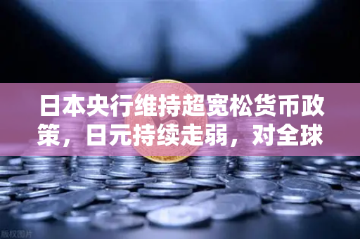 日本央行维持超宽松货币政策，日元持续走弱，对全球经济的深远影响-第1张图片-欧易交易所