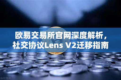 欧易交易所官网深度解析，社交协议Lens V2迁移指南—旧版Handle NFT如何处理？