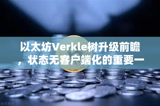 以太坊Verkle树升级前瞻，状态无客户端化的重要一步