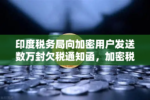 印度税务局向加密用户发送数万封欠税通知函，加密税务合规时代已至