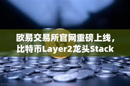 欧易交易所官网重磅上线，比特币Layer2龙头Stacks（STX）开启质押挖矿