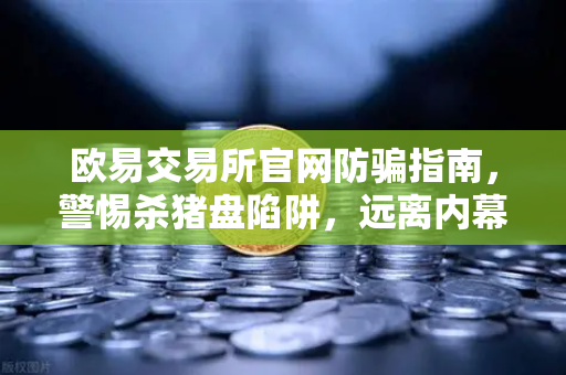 欧易交易所官网防骗指南，警惕杀猪盘陷阱，远离内幕消息与大师带单