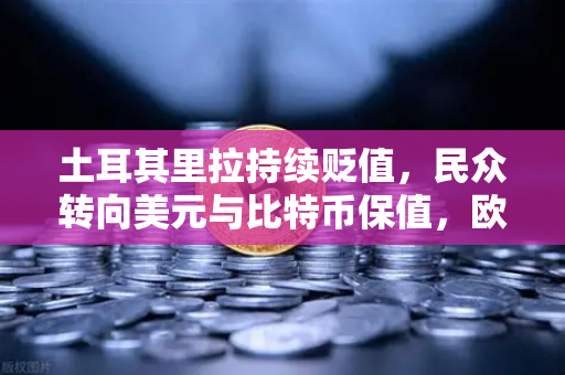 土耳其里拉持续贬值，民众转向美元与比特币保值，欧易交易所下载量激增