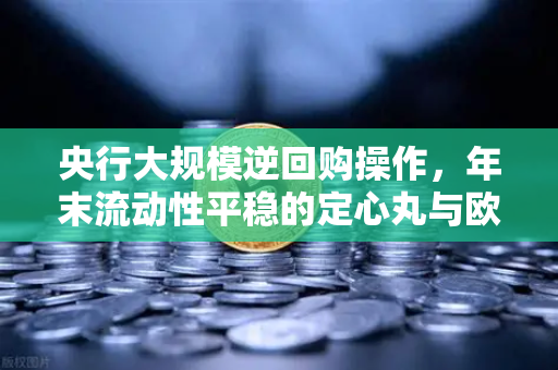 央行大规模逆回购操作，年末流动性平稳的定心丸与欧易交易所的市场机遇