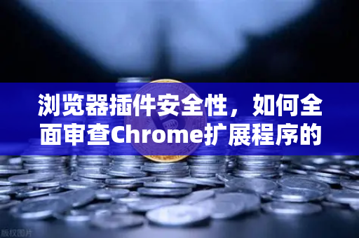 浏览器插件安全性，如何全面审查Chrome扩展程序的权限？以欧易交易所官网安全为例-第1张图片-欧易交易所