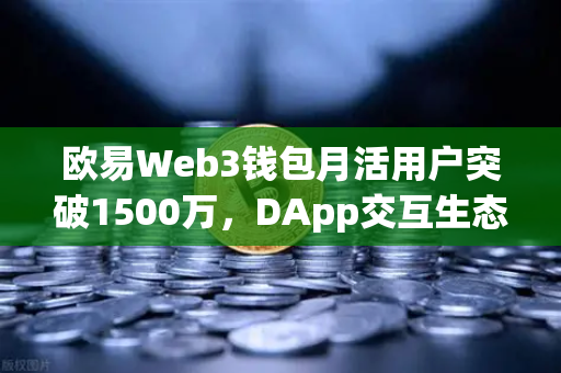 欧易Web3钱包月活用户突破1500万，DApp交互生态迎来爆发式增长