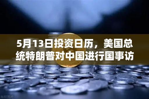 5月13日投资日历,美国总统特朗普对中国进行国事访问,宏观大事件提醒-第1张图片-欧易交易所 5月13日投资日历,美国总统特朗普对中国进行国事访问,宏观大事件提醒-第1张图片-欧易交易所
