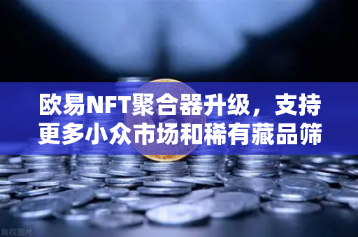 欧易NFT聚合器升级，支持更多小众市场和稀有藏品筛选，数字资产交易新纪元