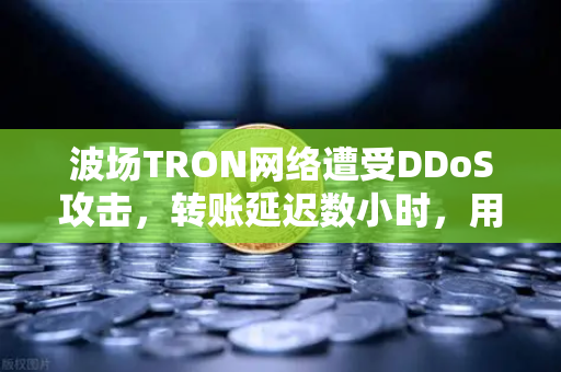 波场TRON网络遭受DDoS攻击，转账延迟数小时，用户如何应对？