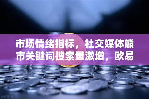 市场情绪指标，社交媒体熊市关键词搜索量激增，欧易交易所官网如何解读？