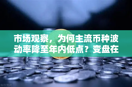 市场观察，为何主流币种波动率降至年内低点？变盘在即
