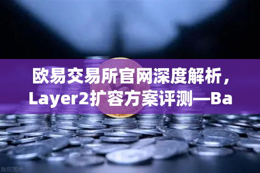 欧易交易所官网深度解析，Layer2扩容方案评测—Base链凭Coinbase背景强势崛起