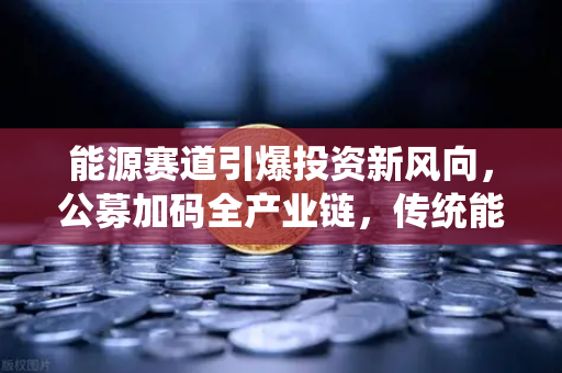 能源赛道引爆投资新风向，公募加码全产业链，传统能源巨头跨界挖矿-第1张图片-欧易交易所