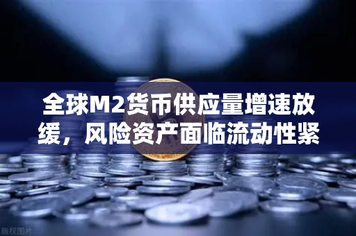 全球M2货币供应量增速放缓，风险资产面临流动性紧缩，欧易交易所官网深度解读
