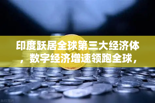 印度跃居全球第三大经济体，数字经济增速领跑全球，欧易交易所官网洞察新机遇