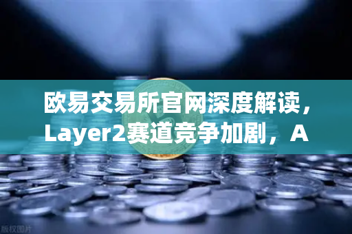 欧易交易所官网深度解读，Layer2赛道竞争加剧，Arbitrum与zkSync生态数据对比