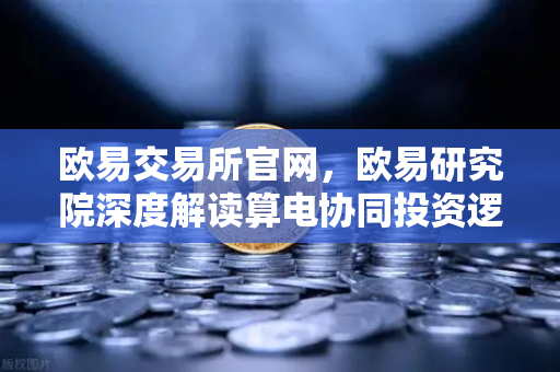 欧易交易所官网，欧易研究院深度解读算电协同投资逻辑，算力与电力融合已成趋势