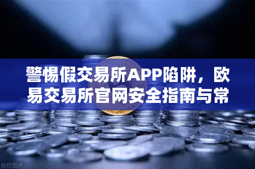 警惕假交易所APP陷阱，欧易交易所官网安全指南与常见骗局揭秘