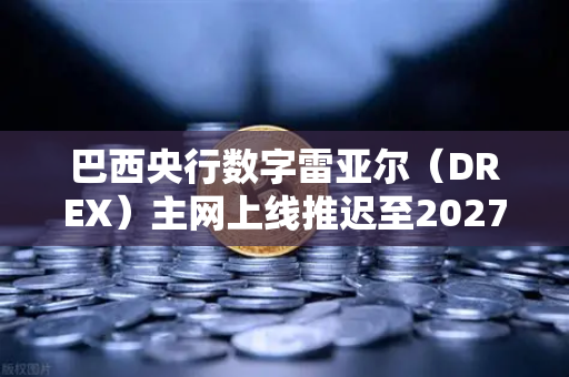巴西央行数字雷亚尔（DREX）主网上线推迟至2027年，加密货币市场格局如何演变？
