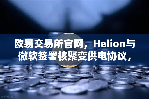 欧易交易所官网，Helion与微软签署核聚变供电协议，能源革命迎来新纪元-第1张图片-欧易交易所