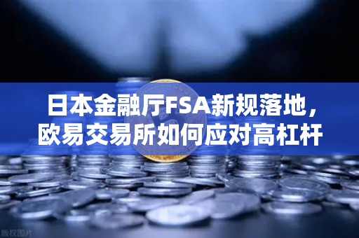 日本金融厅FSA新规落地，欧易交易所如何应对高杠杆合约禁令？
