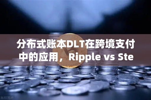 分布式账本DLT在跨境支付中的应用，Ripple vs Stellar，欧易交易所如何布局未来金融