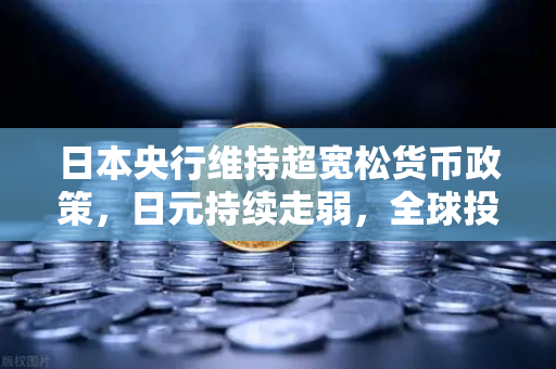 日本央行维持超宽松货币政策，日元持续走弱，全球投资者的新机遇