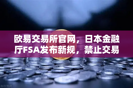 欧易交易所官网，日本金融厅FSA发布新规，禁止交易所提供高杠杆合约-第1张图片-欧易交易所
