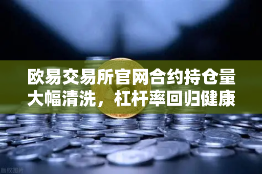 欧易交易所官网合约持仓量大幅清洗，杠杆率回归健康水平，市场风险释放