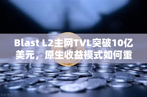 Blast L2主网TVL突破10亿美元，原生收益模式如何重塑DeFi格局？