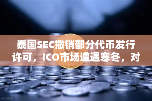 泰国SEC撤销部分代币发行许可，ICO市场遭遇寒冬，对加密货币交易所的深远影响