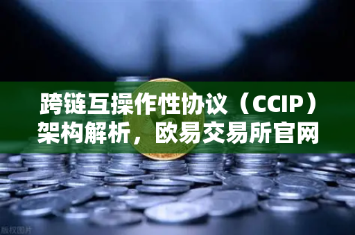 跨链互操作性协议（CCIP）架构解析，欧易交易所官网的区块链互联新纪元
