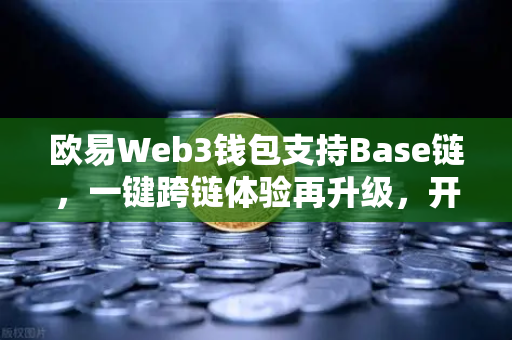 欧易Web3钱包支持Base链，一键跨链体验再升级，开启多链生态新纪元
