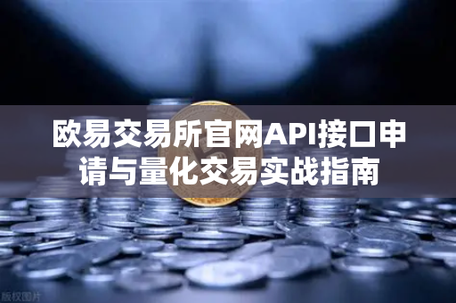 欧易交易所官网API接口申请与量化交易实战指南