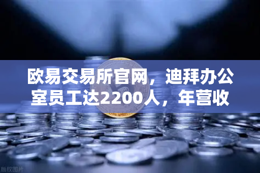 欧易交易所官网,迪拜办公室员工达2200人,年营收突破10亿美元,合规化进程加速-第1张图片-欧易交易所 欧易交易所官网,迪拜办公室员工达2200人,年营收突破10亿美元,合规化进程加速-第1张图片-欧易交易所