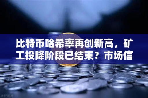比特币哈希率再创新高，矿工投降阶段已结束？市场信号深度解读