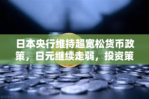 日本央行维持超宽松货币政策，日元继续走弱，投资策略与市场影响深度解析